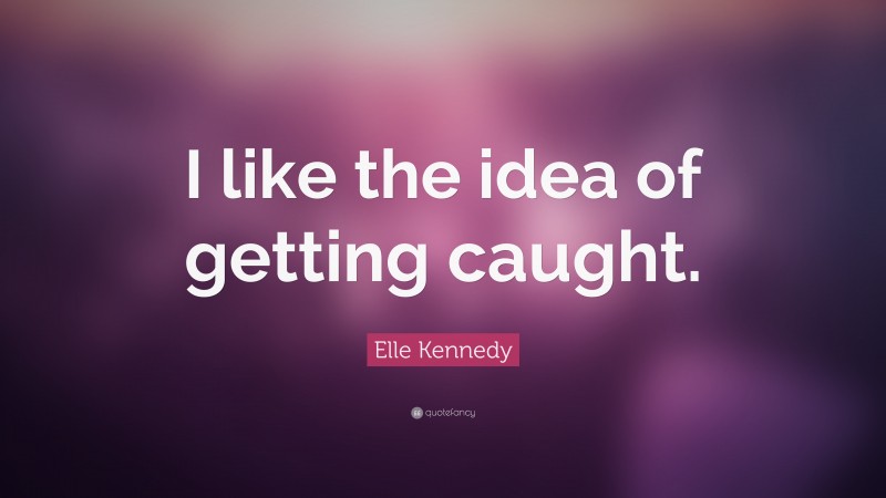 Elle Kennedy Quote: “I like the idea of getting caught.”