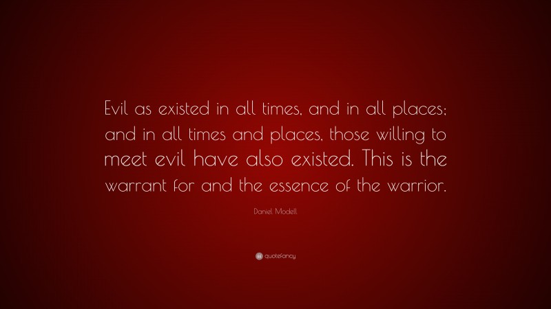 Daniel Modell Quote: “Evil as existed in all times, and in all places; and in all times and places, those willing to meet evil have also existed. This is the warrant for and the essence of the warrior.”