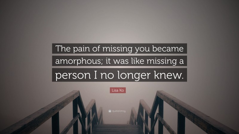 Lisa Ko Quote: “The pain of missing you became amorphous; it was like missing a person I no longer knew.”