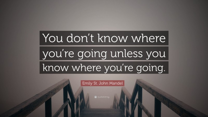 Emily St. John Mandel Quote: “You don’t know where you’re going unless you know where you’re going.”