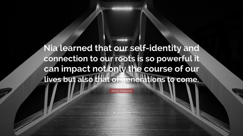 Jenny Delacruz Quote: “Nia learned that our self-identity and connection to our roots is so powerful it can impact not only the course of our lives but also that of generations to come.”
