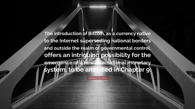 Saifedean Ammous Quote: “The introduction of Bitcoin, as a currency native to the Internet superseding national borders and outside the realm of governmental control, offers an intriguing possibility for the emergence of a new international monetary system, to be analyzed in Chapter 9.”