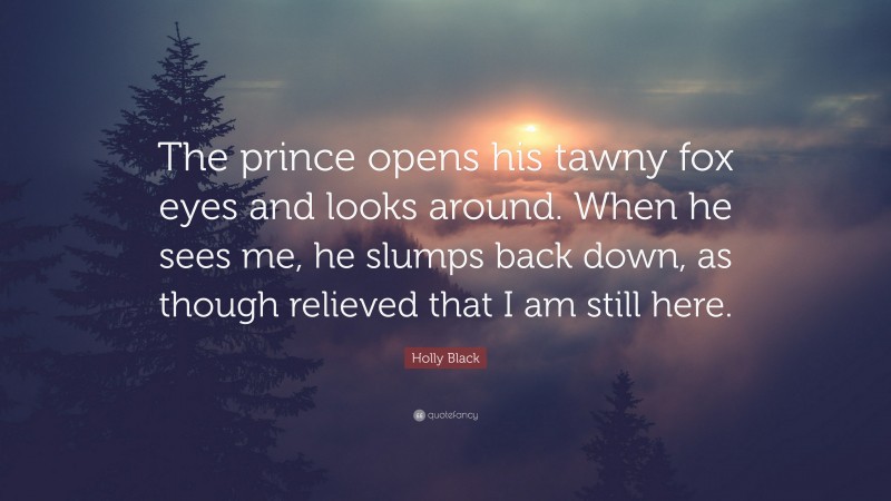 Holly Black Quote: “The prince opens his tawny fox eyes and looks around. When he sees me, he slumps back down, as though relieved that I am still here.”