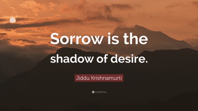 Jiddu Krishnamurti Quote: “Sorrow is the shadow of desire.”