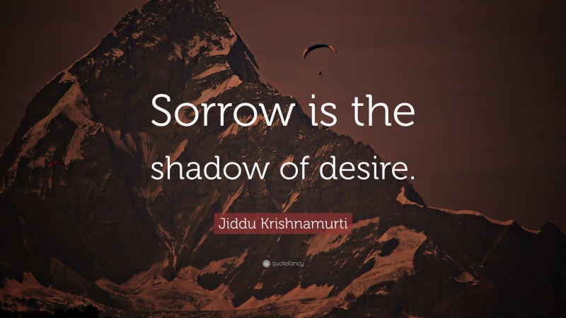 Jiddu Krishnamurti Quote: “Sorrow is the shadow of desire.”