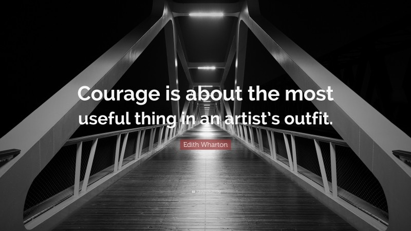 Edith Wharton Quote: “Courage is about the most useful thing in an artist’s outfit.”