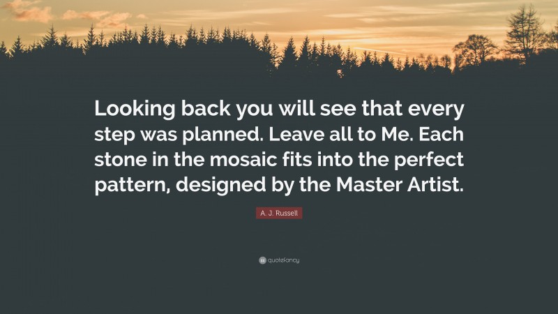 A. J. Russell Quote: “Looking back you will see that every step was planned. Leave all to Me. Each stone in the mosaic fits into the perfect pattern, designed by the Master Artist.”