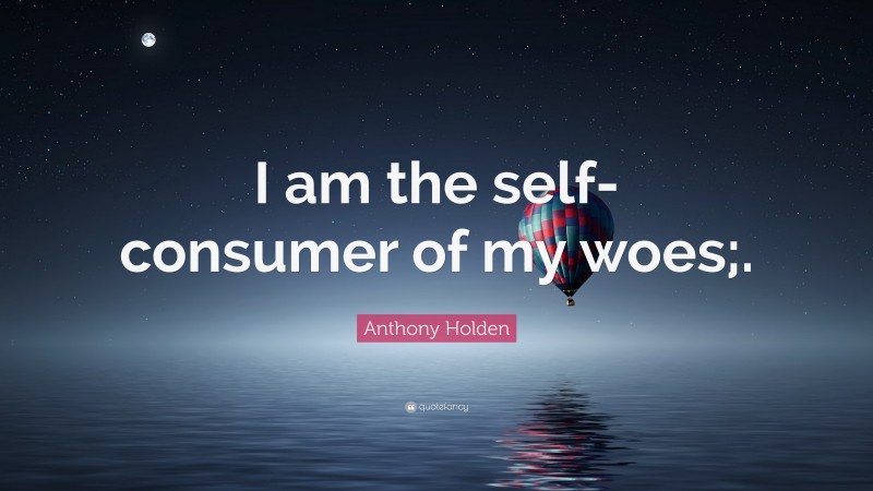 Anthony Holden Quote: “I am the self-consumer of my woes;.”