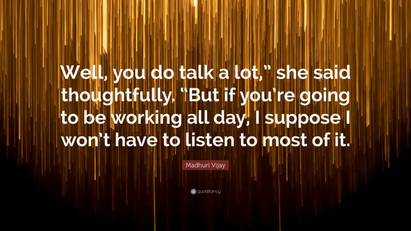 Madhuri Vijay Quote: “Well, you do talk a lot,” she said thoughtfully. “But if you’re going to be working all day, I suppose I won’t have to listen to most of it.”