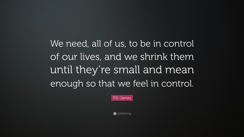 P.D. James Quote: “We need, all of us, to be in control of our lives, and we shrink them until they’re small and mean enough so that we feel in control.”