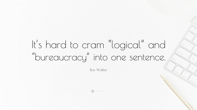 Boo Walker Quote: “It’s hard to cram “logical” and “bureaucracy” into one sentence.”