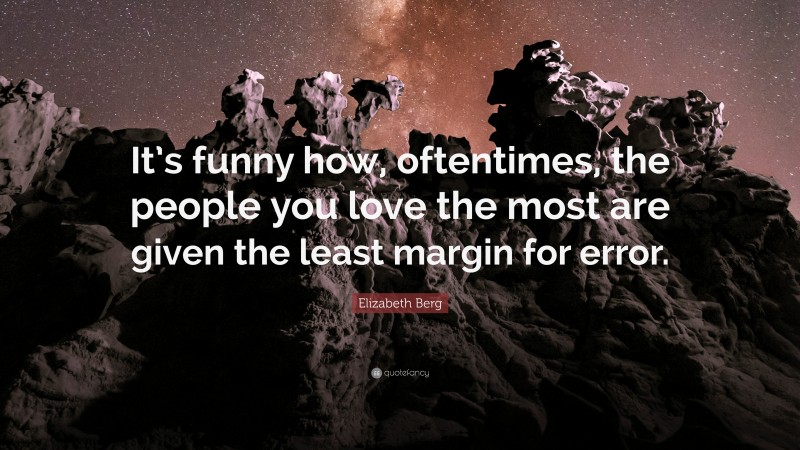 Elizabeth Berg Quote: “It’s funny how, oftentimes, the people you love the most are given the least margin for error.”