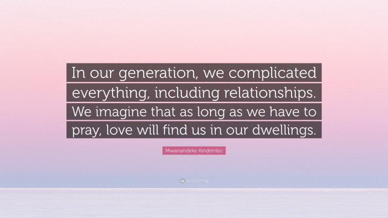 Mwanandeke Kindembo Quote: “In our generation, we complicated everything, including relationships. We imagine that as long as we have to pray, love will find us in our dwellings.”