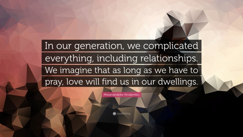 Mwanandeke Kindembo Quote: “In our generation, we complicated everything, including relationships. We imagine that as long as we have to pray, love will find us in our dwellings.”