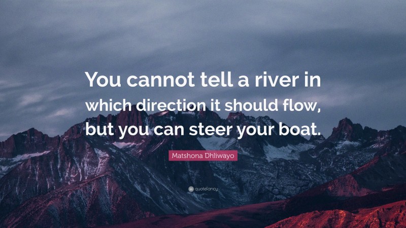 Matshona Dhliwayo Quote: “You cannot tell a river in which direction it should flow, but you can steer your boat.”