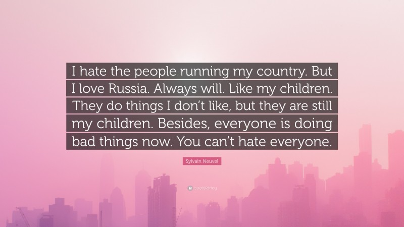 Sylvain Neuvel Quote: “I hate the people running my country. But I love Russia. Always will. Like my children. They do things I don’t like, but they are still my children. Besides, everyone is doing bad things now. You can’t hate everyone.”