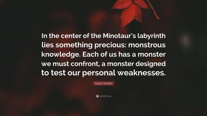 Grady Hendrix Quote: “In the center of the Minotaur’s labyrinth lies something precious: monstrous knowledge. Each of us has a monster we must confront, a monster designed to test our personal weaknesses.”