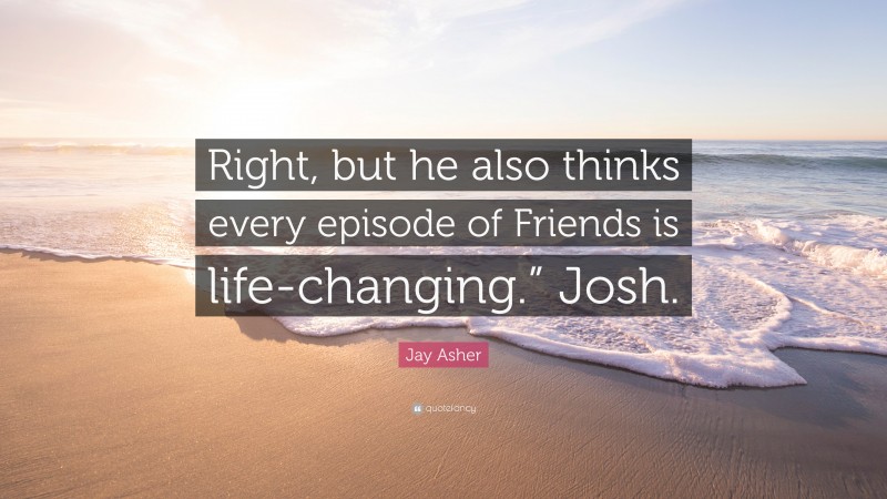 Jay Asher Quote: “Right, but he also thinks every episode of Friends is life-changing.” Josh.”