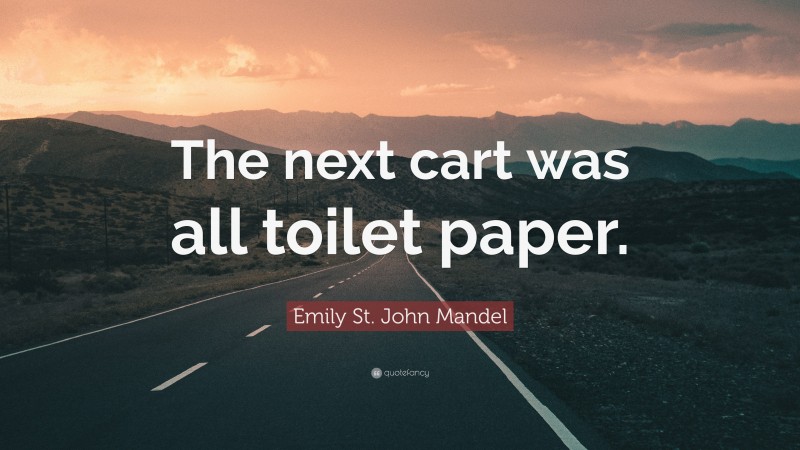 Emily St. John Mandel Quote: “The next cart was all toilet paper.”