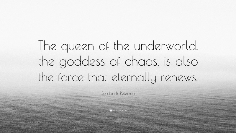 Jordan B. Peterson Quote: “The queen of the underworld, the goddess of chaos, is also the force that eternally renews.”