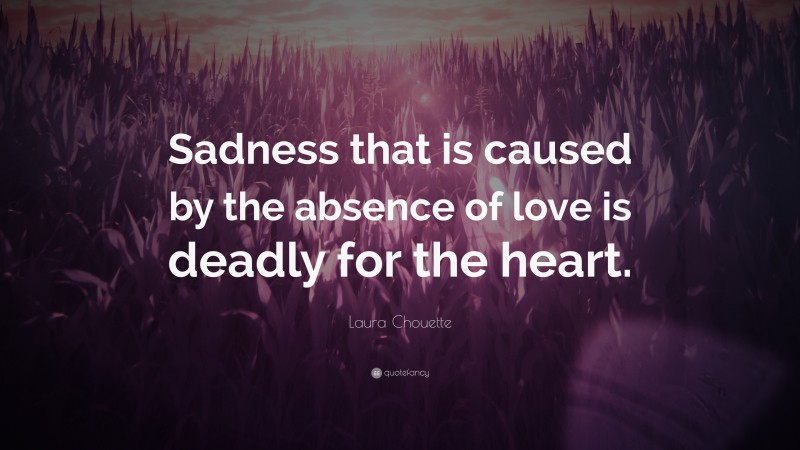 Laura Chouette Quote: “Sadness that is caused by the absence of love is deadly for the heart.”