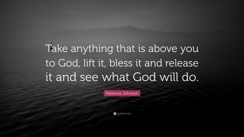 patience-johnson-quote-take-anything-that-is-above-you-to-god-lift