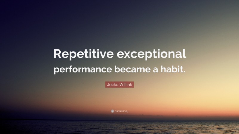 Jocko Willink Quote: “Repetitive exceptional performance became a habit.”