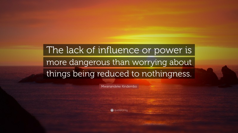 Mwanandeke Kindembo Quote: “The lack of influence or power is more dangerous than worrying about things being reduced to nothingness.”