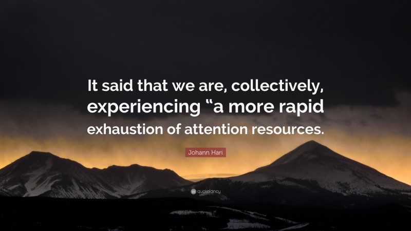 Johann Hari Quote: “It said that we are, collectively, experiencing “a more rapid exhaustion of attention resources.”