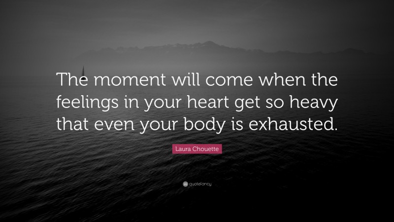 Laura Chouette Quote: “The moment will come when the feelings in your heart get so heavy that even your body is exhausted.”