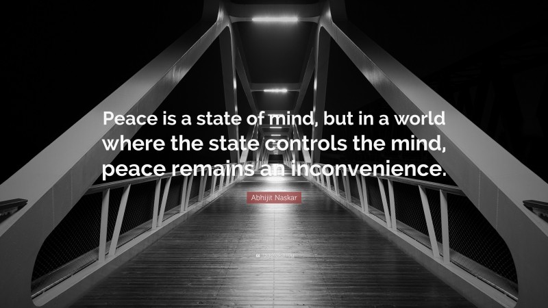 Abhijit Naskar Quote: “Peace is a state of mind, but in a world where the state controls the mind, peace remains an inconvenience.”