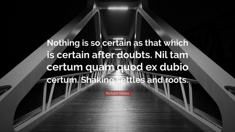 Richard Sibbes Quote: “Nothing is so certain as that which is certain after doubts. Nil tam certum quam quod ex dubio certum. Shaking settles and roots.”