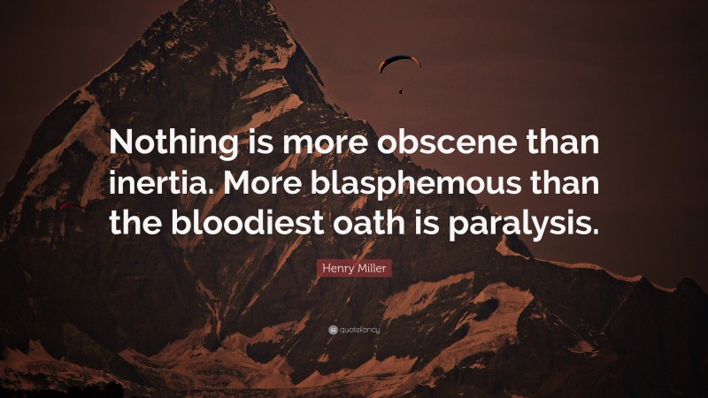 Henry Miller Quote: “Nothing is more obscene than inertia. More blasphemous than the bloodiest oath is paralysis.”