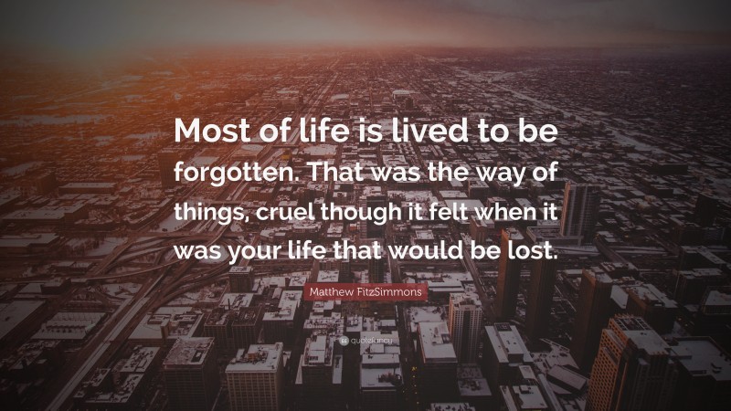 Matthew FitzSimmons Quote: “Most of life is lived to be forgotten. That was the way of things, cruel though it felt when it was your life that would be lost.”