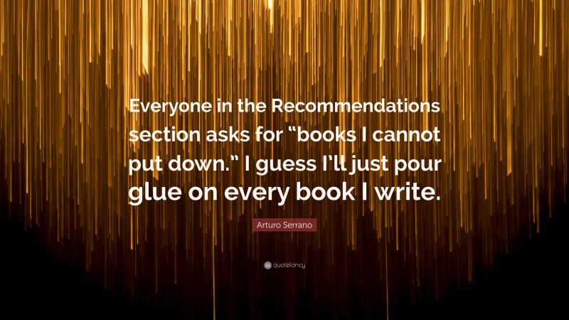 Arturo Serrano Quote: “Everyone in the Recommendations section asks for “books I cannot put down.” I guess I’ll just pour glue on every book I write.”