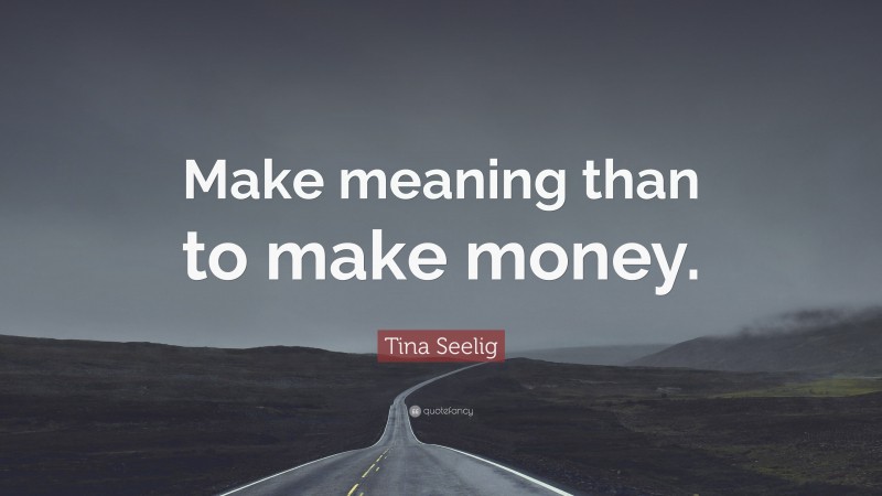 Tina Seelig Quote: “Make meaning than to make money.”