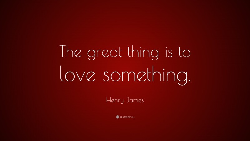 Henry James Quote: “The great thing is to love something.”
