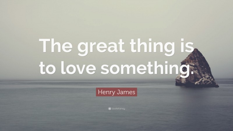 Henry James Quote: “The great thing is to love something.”