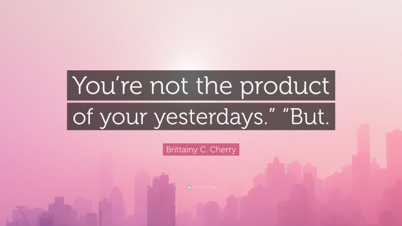 Brittainy C. Cherry Quote: “You’re not the product of your yesterdays.” “But.”