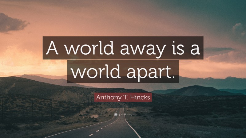 Anthony T. Hincks Quote: “A world away is a world apart.”