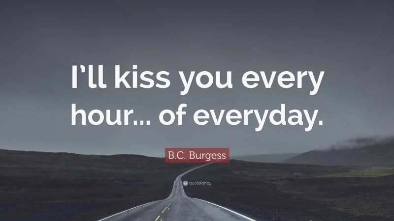 B.C. Burgess Quote: “I’ll kiss you every hour... of everyday.”