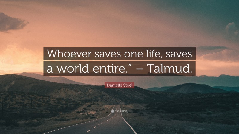 Danielle Steel Quote: “Whoever saves one life, saves a world entire.” – Talmud.”