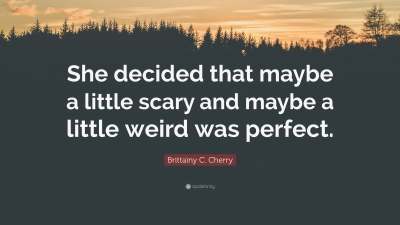 Brittainy C. Cherry Quote: “She decided that maybe a little scary and maybe a little weird was perfect.”