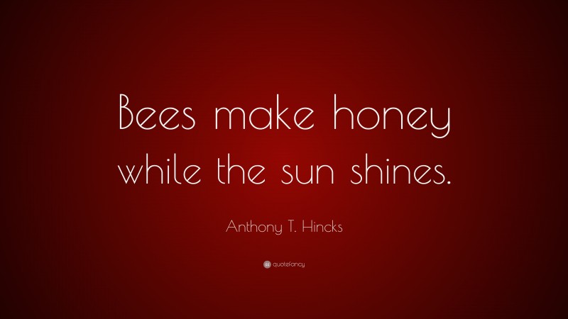 Anthony T. Hincks Quote: “Bees make honey while the sun shines.”