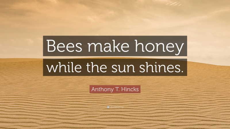 Anthony T. Hincks Quote: “Bees make honey while the sun shines.”