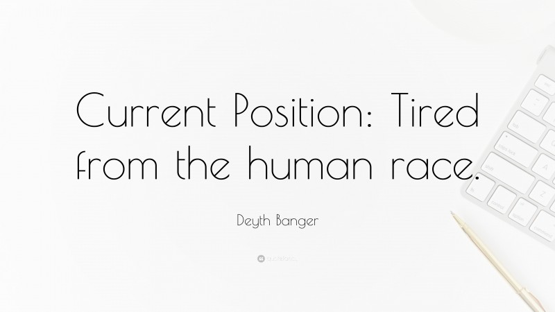 Deyth Banger Quote: “Current Position: Tired from the human race.”
