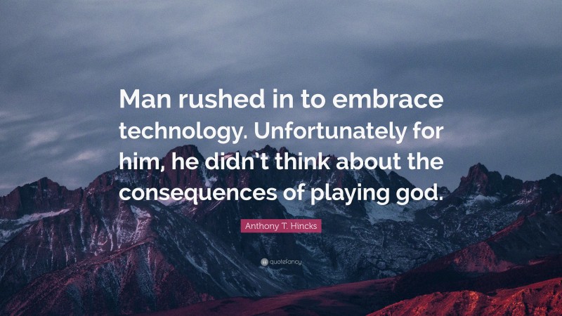 Anthony T. Hincks Quote: “Man rushed in to embrace technology. Unfortunately for him, he didn’t think about the consequences of playing god.”