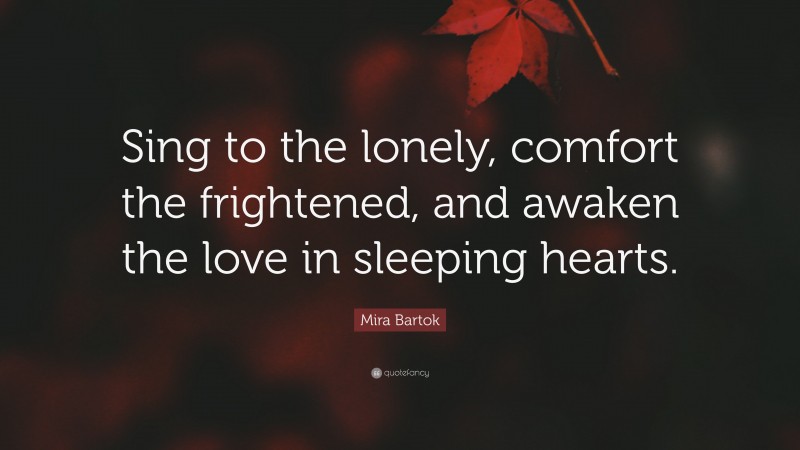 Mira Bartok Quote: “Sing to the lonely, comfort the frightened, and awaken the love in sleeping hearts.”