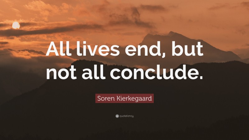 Soren Kierkegaard Quote: “All lives end, but not all conclude.”