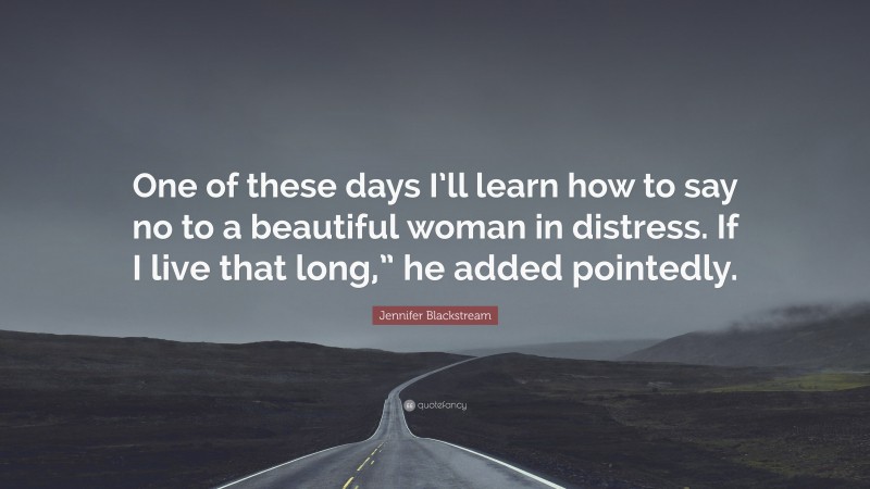 Jennifer Blackstream Quote: “One of these days I’ll learn how to say no to a beautiful woman in distress. If I live that long,” he added pointedly.”